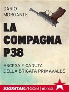 La compagna P38. Ascesa e caduta della Brigata Primavalle di  Dario Morgante