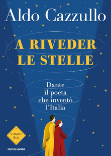 A riveder le stelle. Dante, il poeta che inventò l’Italia  di Aldo Cazzullo